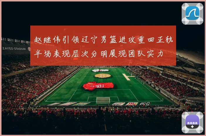 赵继伟引领辽宁男篮进攻重回正轨半场表现层次分明展现团队实力
